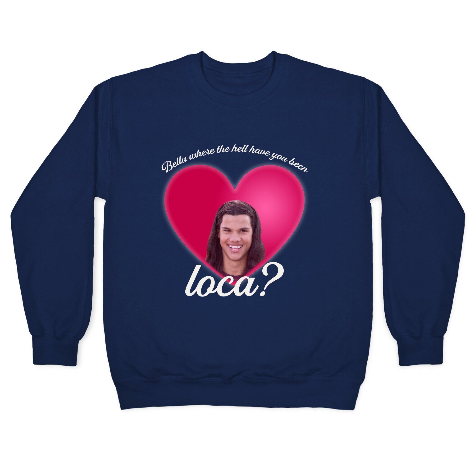 bella where the hell you been loca Crewneck Sweatshirt